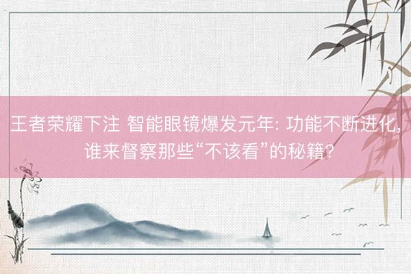 王者荣耀下注 智能眼镜爆发元年: 功能不断进化， 谁来督察那些“不该看”的秘籍?