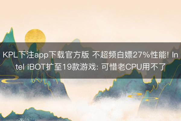 KPL下注app下载官方版 不超频白嫖27%性能! Intel iBOT扩至19款游戏: 可惜老CPU用不了