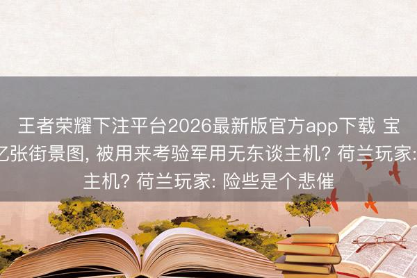 王者荣耀下注平台2026最新版官方app下载 宝可梦玩家300亿张街景图， 被用来考验军用无东谈主机? 荷兰玩家: 险些是个悲催