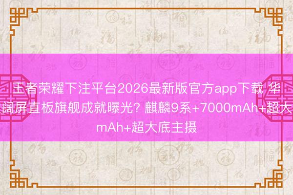 王者荣耀下注平台2026最新版官方app下载 华为首款阔屏直板旗舰成就曝光? 麒麟9系+7000mAh+超大底主摄