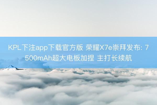 KPL下注app下载官方版 荣耀X7e崇拜发布: 7500mAh超大电板加捏 主打长续航