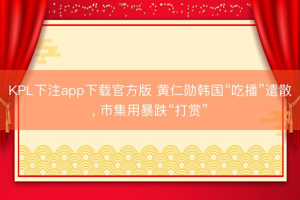 KPL下注app下载官方版 黄仁勋韩国“吃播”遣散， 市集用暴跌“打赏”