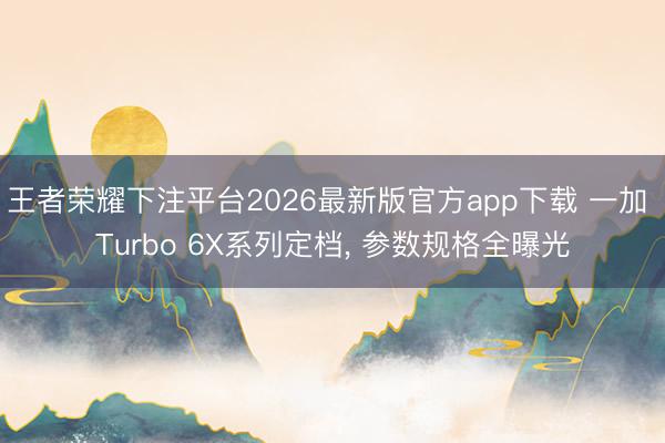 王者荣耀下注平台2026最新版官方app下载 一加 Turbo 6X系列定档， 参数规格全曝光