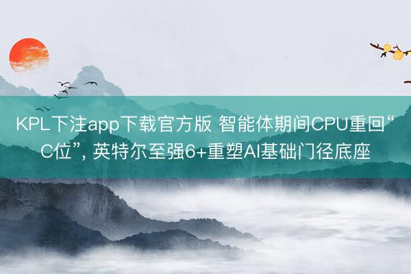 KPL下注app下载官方版 智能体期间CPU重回“C位”， 英特尔至强6+重塑AI基础门径底座