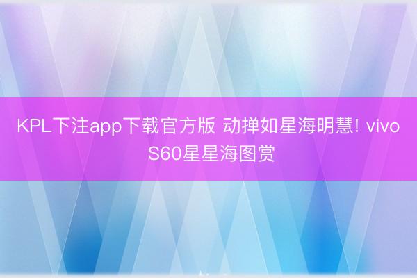 KPL下注app下载官方版 动掸如星海明慧! vivo S60星星海图赏