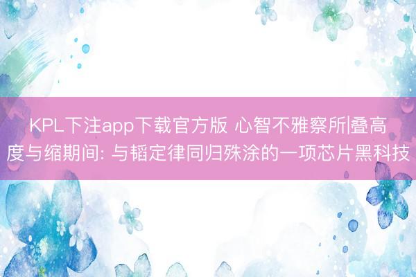 KPL下注app下载官方版 心智不雅察所|叠高度与缩期间: 与韬定律同归殊涂的一项芯片黑科技