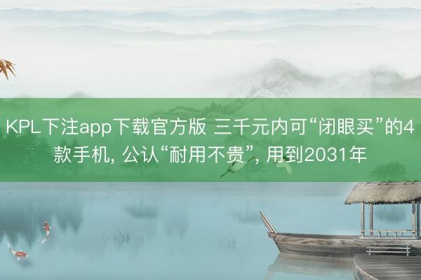 KPL下注app下载官方版 三千元内可“闭眼买”的4款手机， 公认“耐用不贵”， 用到2031年