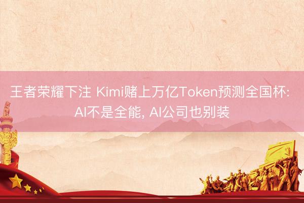 王者荣耀下注 Kimi赌上万亿Token预测全国杯: AI不是全能， AI公司也别装