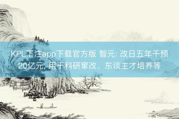 KPL下注app下载官方版 智元: 改日五年干预20亿元， 用于科研窜改、东谈主才培养等
