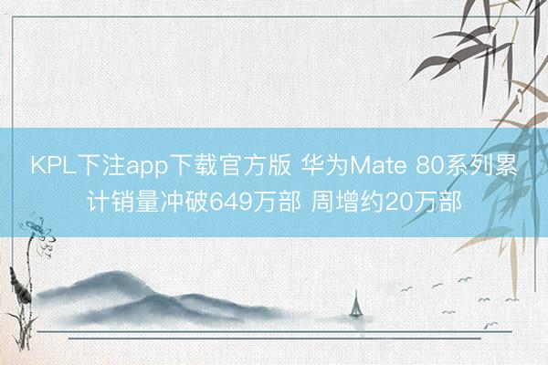 KPL下注app下载官方版 华为Mate 80系列累计销量冲破649万部 周增约20万部