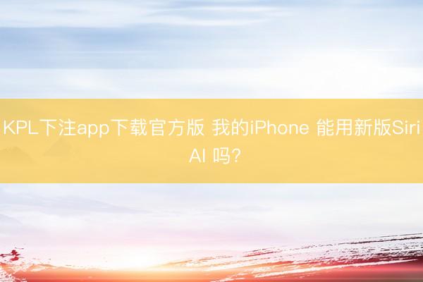 KPL下注app下载官方版 我的iPhone 能用新版Siri AI 吗?