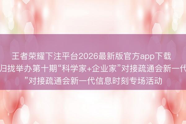 王者荣耀下注平台2026最新版官方app下载 市工商联、市科协归拢举办第十期“科学家+企业家”对接疏通会新一代信息时刻专场活动