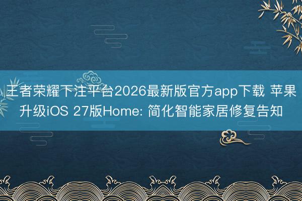 王者荣耀下注平台2026最新版官方app下载 苹果升级iOS 27版Home: 简化智能家居修复告知
