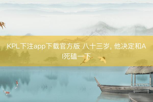 KPL下注app下载官方版 八十三岁, 他决定和AI死磕一下