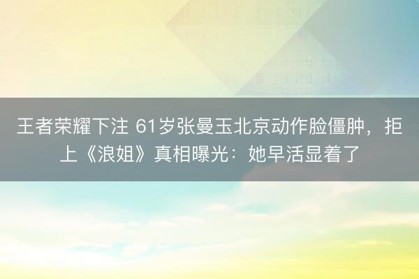 王者荣耀下注 61岁张曼玉北京动作脸僵肿,拒上《浪姐》真相曝光:她早活显着了