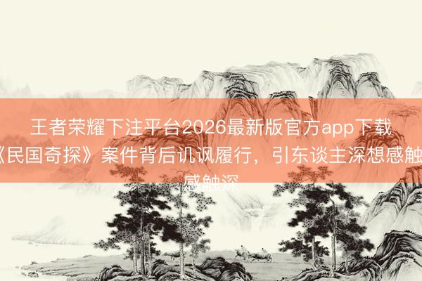 王者荣耀下注平台2026最新版官方app下载 《民国奇探》案件背后讥讽履行，引东谈主深想感触深