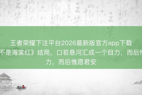 王者荣耀下注平台2026最新版官方app下载 《鬓边不是海棠红》结局，口若悬河汇成一个目力，而后惟愿君安