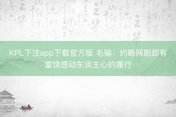 KPL下注app下载官方版 毛骗：约略网剧却有富饶感动东谈主心的履行