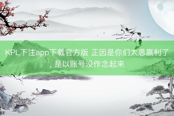 KPL下注app下载官方版 正因是你们太思赢利了， 是以账号没作念起来