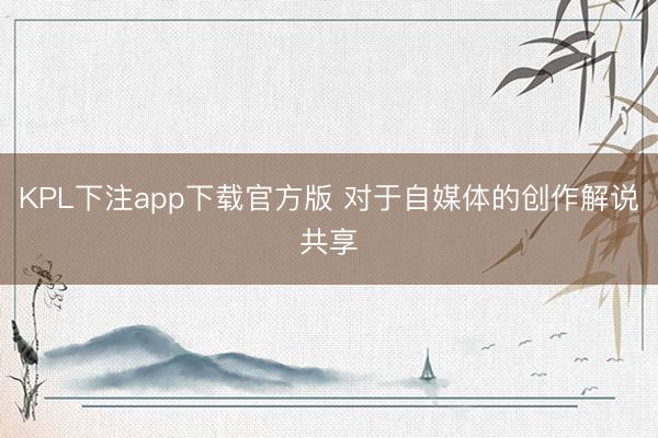 KPL下注app下载官方版 对于自媒体的创作解说共享