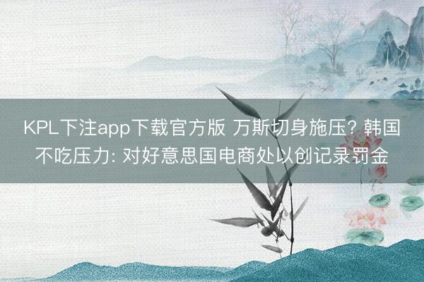 KPL下注app下载官方版 万斯切身施压? 韩国不吃压力: 对好意思国电商处以创记录罚金
