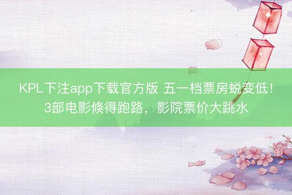 KPL下注app下载官方版 五一档票房蜕变低!3部电影倏得跑路,影院票价大跳水