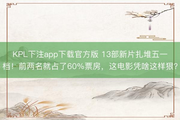 KPL下注app下载官方版 13部新片扎堆五一档！前两名就占了60%票房，这电影凭啥这样狠？