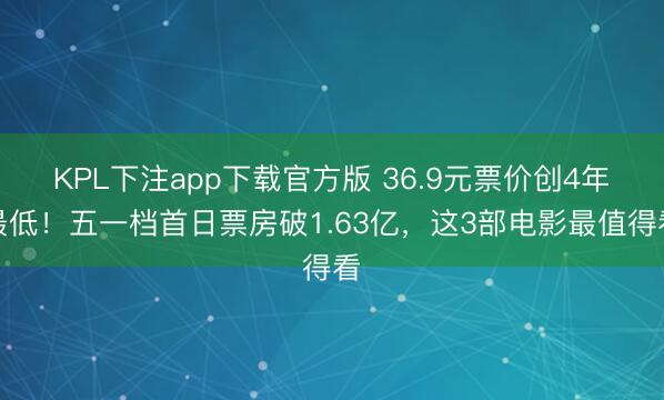 KPL下注app下载官方版 36.9元票价创4年最低!五一档首日票房破1.63亿,这3部电影最值得看