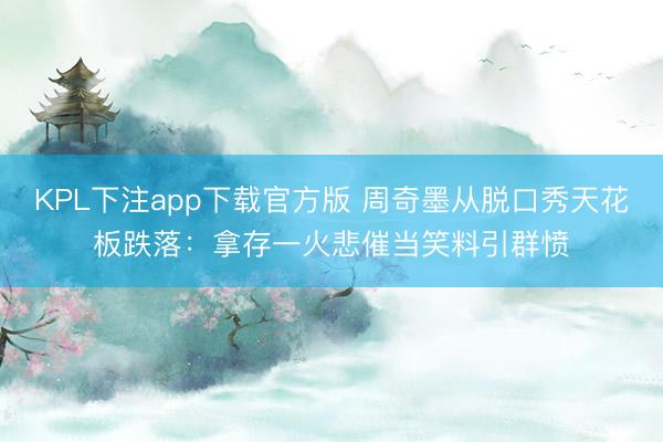 KPL下注app下载官方版 周奇墨从脱口秀天花板跌落：拿存一火悲催当笑料引群愤