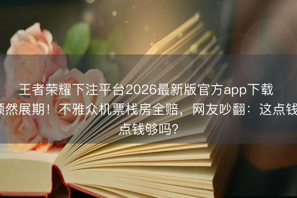 王者荣耀下注平台2026最新版官方app下载 三公顿然展期!不雅众机票栈房全赔,网友吵翻:这点钱够吗?
