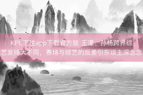 KPL下注app下载官方版 王濛、孙杨跨界综艺发扬大不同，赛场与综艺的反差引东谈主深念念