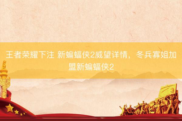 王者荣耀下注 新蝙蝠侠2威望详情,冬兵寡姐加盟新蝙蝠侠2