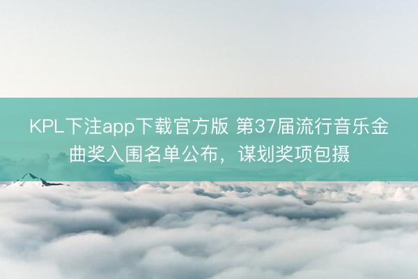 KPL下注app下载官方版 第37届流行音乐金曲奖入围名单公布,谋划奖项包摄