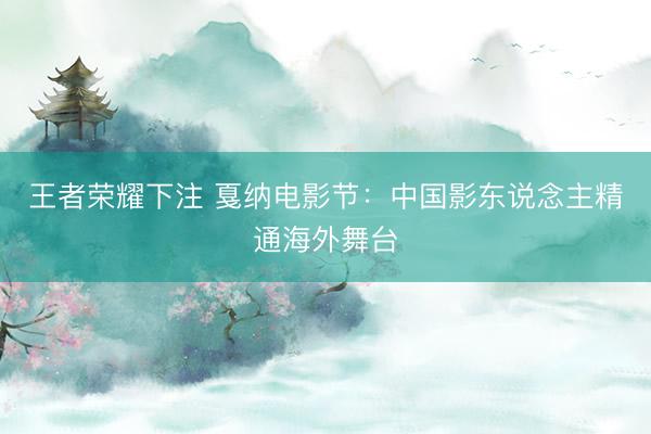王者荣耀下注 戛纳电影节：中国影东说念主精通海外舞台