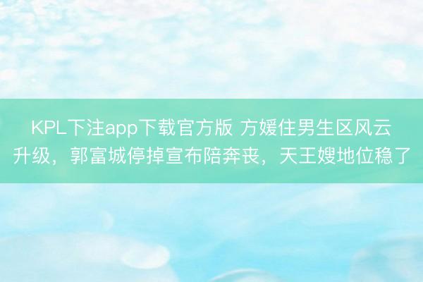 KPL下注app下载官方版 方媛住男生区风云升级，郭富城停掉宣布陪奔丧，天王嫂地位稳了
