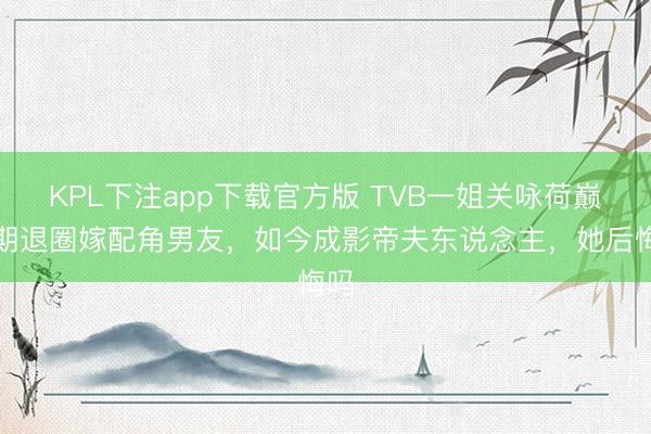 KPL下注app下载官方版 TVB一姐关咏荷巅峰期退圈嫁配角男友，如今成影帝夫东说念主，她后悔吗