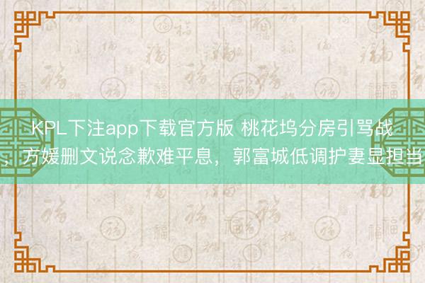 KPL下注app下载官方版 桃花坞分房引骂战，方媛删文说念歉难平息，郭富城低调护妻显担当