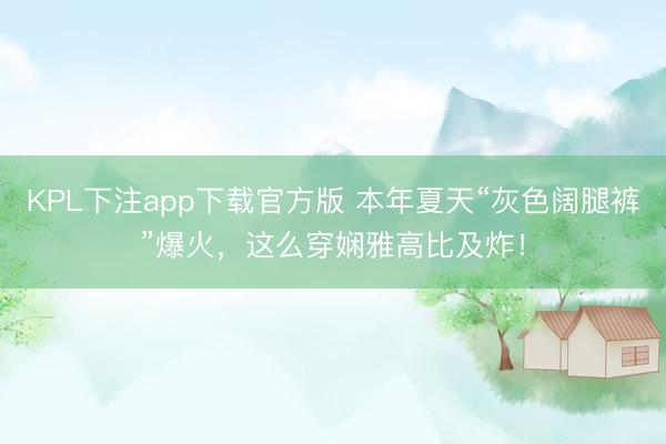 KPL下注app下载官方版 本年夏天“灰色阔腿裤”爆火，这么穿娴雅高比及炸！
