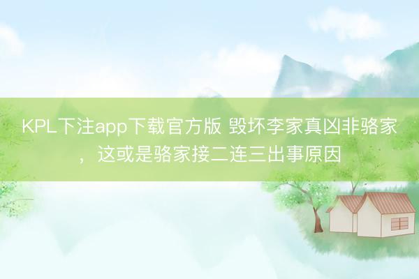 KPL下注app下载官方版 毁坏李家真凶非骆家，这或是骆家接二连三出事原因