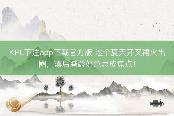 KPL下注app下载官方版 这个夏天开叉裙火出圈，漂后减龄好意思成焦点！