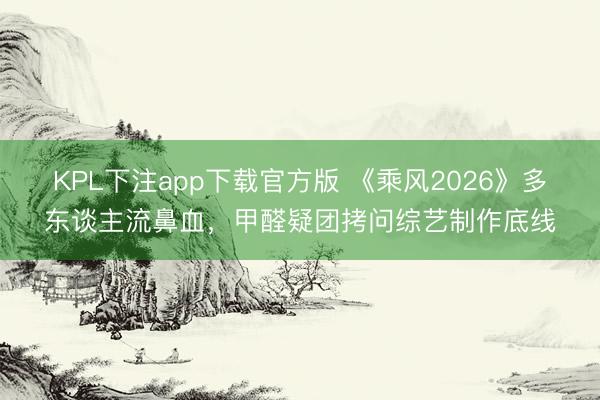 KPL下注app下载官方版 《乘风2026》多东谈主流鼻血，甲醛疑团拷问综艺制作底线