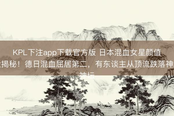 KPL下注app下载官方版 日本混血女星颜值大揭秘！德日混血屈居第二，有东谈主从顶流跌落神坛