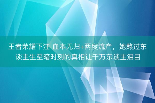 王者荣耀下注 血本无归+两度流产，她熬过东谈主生至暗时刻的真相让千万东谈主泪目