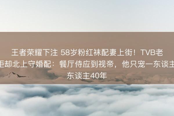 王者荣耀下注 58岁粉红袜配妻上街!TVB老戏骨拒却北上守婚配:餐厅侍应到视帝,他只宠一东谈主40年