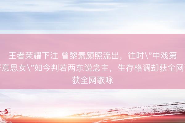 王者荣耀下注 曾黎素颜照流出，往时