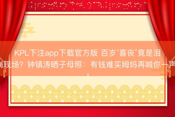 KPL下注app下载官方版 百岁‘喜丧’竟是泪崩现场？钟镇涛晒子母照：有钱难买姆妈再喊你一声！
