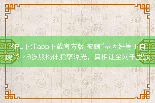 KPL下注app下载官方版 被嘲“基因好等于自便”?46岁殷桃体脂率曝光,真相让全网千里默