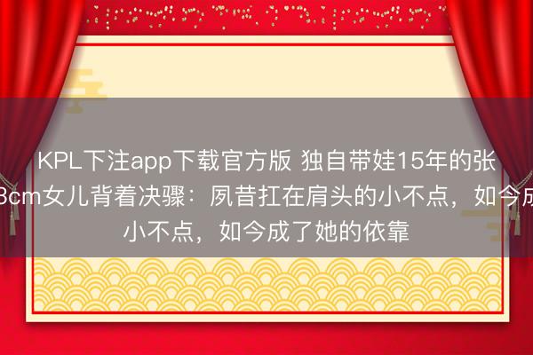 KPL下注app下载官方版 独自带娃15年的张柏芝，被183cm女儿背着决骤：夙昔扛在肩头的小不点，如今成了她的依靠