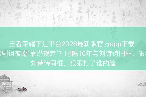 王者荣耀下注平台2026最新版官方app下载 杨幂进张艺谋剧组被嘲‘靠潜规定’？时隔16年与刘诗诗同框，狠狠打了谁的脸