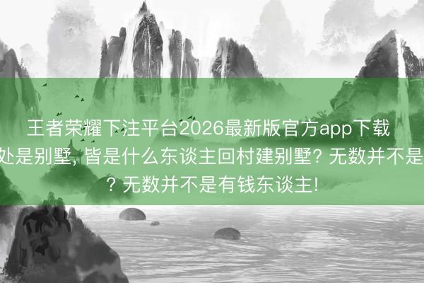 王者荣耀下注平台2026最新版官方app下载 如今农村到处是别墅， 皆是什么东谈主回村建别墅? 无数并不是有钱东谈主!